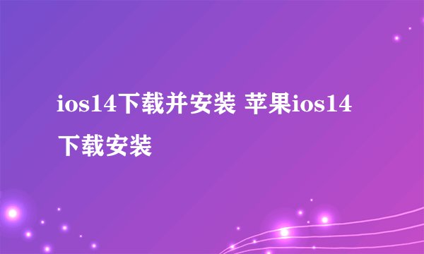 ios14下载并安装 苹果ios14下载安装