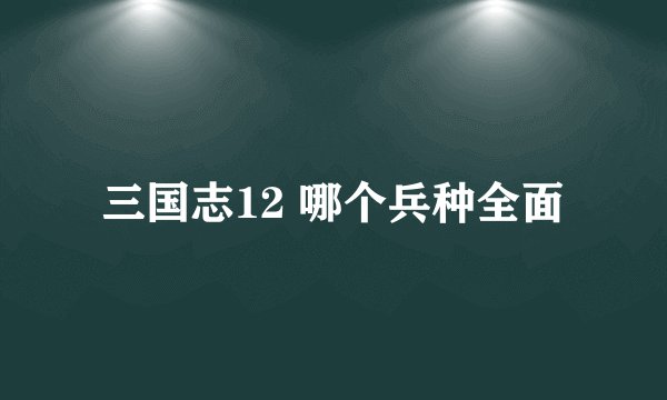 三国志12 哪个兵种全面