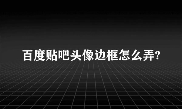 百度贴吧头像边框怎么弄?