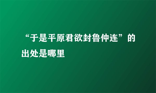 “于是平原君欲封鲁仲连”的出处是哪里