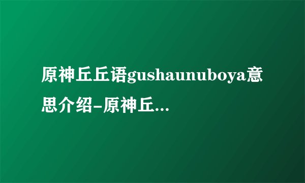 原神丘丘语gushaunuboya意思介绍-原神丘丘语gushaunuboya是什么意思[图文]
