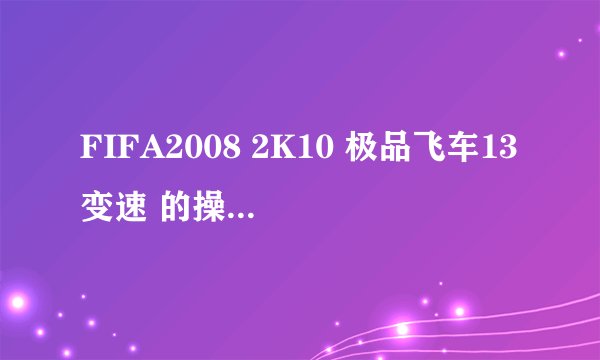 FIFA2008 2K10 极品飞车13变速 的操作键和功能?