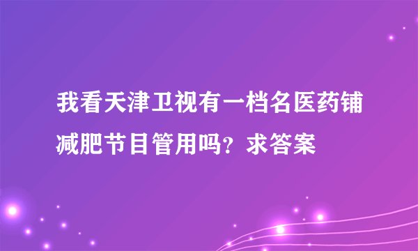 我看天津卫视有一档名医药铺减肥节目管用吗？求答案
