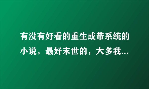 有没有好看的重生或带系统的小说，最好末世的，大多我都看过了，望推荐几本，