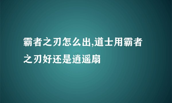 霸者之刃怎么出,道士用霸者之刃好还是逍遥扇
