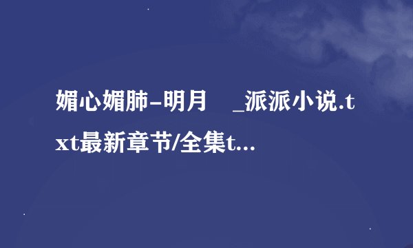 媚心媚肺-明月珰_派派小说.txt最新章节/全集txt免费下载