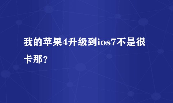 我的苹果4升级到ios7不是很卡那？
