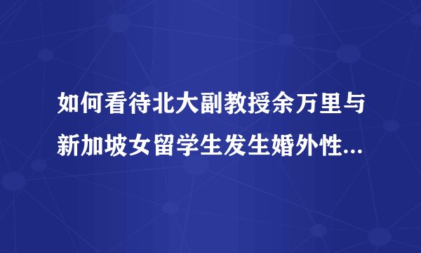 如何看待北大副教授余万里与新加坡女留学生发生婚外性关系的新闻事件？
