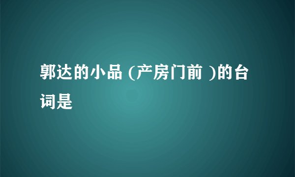 郭达的小品 (产房门前 )的台词是