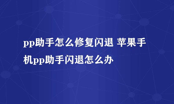 pp助手怎么修复闪退 苹果手机pp助手闪退怎么办