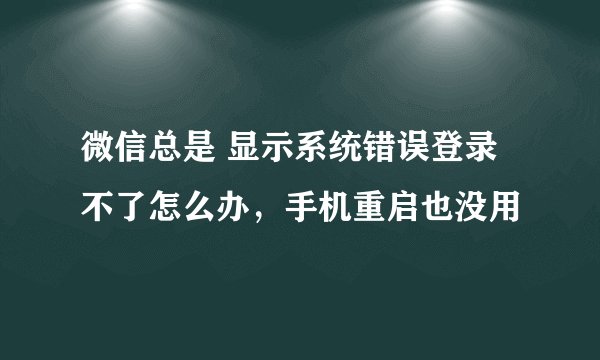 微信总是 显示系统错误登录不了怎么办，手机重启也没用