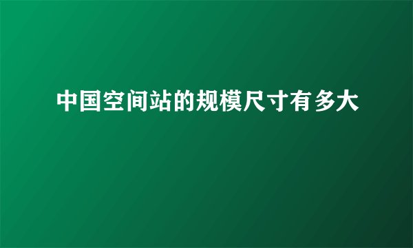 中国空间站的规模尺寸有多大
