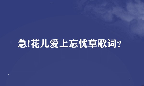 急!花儿爱上忘忧草歌词？
