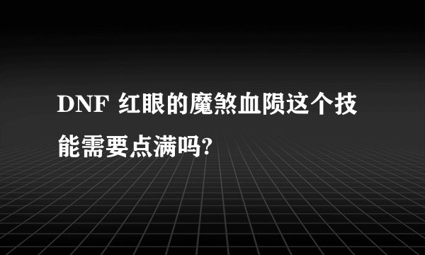 DNF 红眼的魔煞血陨这个技能需要点满吗?