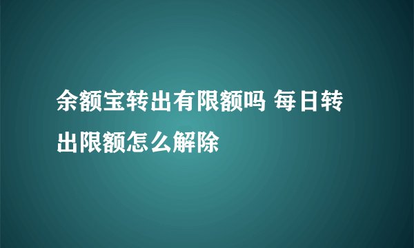 余额宝转出有限额吗 每日转出限额怎么解除