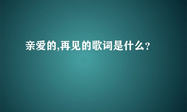 亲爱的,再见的歌词是什么？
