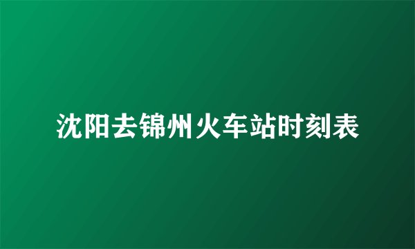 沈阳去锦州火车站时刻表