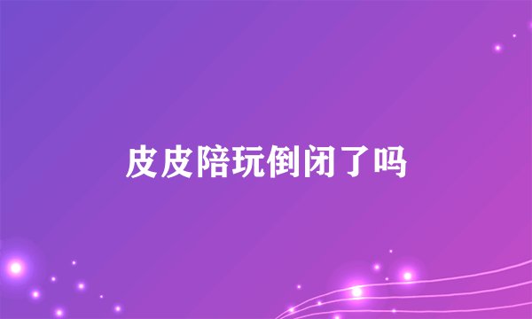 皮皮陪玩倒闭了吗