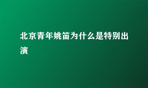 北京青年姚笛为什么是特别出演