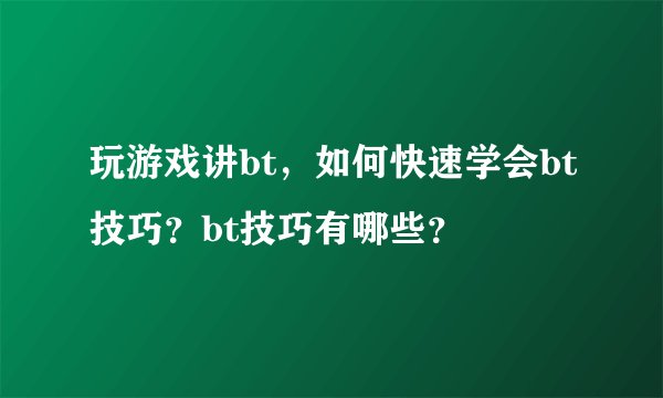 玩游戏讲bt，如何快速学会bt技巧？bt技巧有哪些？