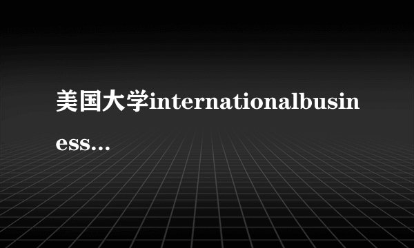 美国大学internationalbusiness专业和internationaltrade专业的区别