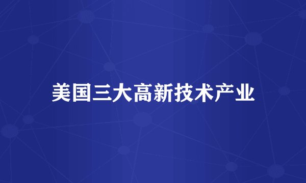 美国三大高新技术产业