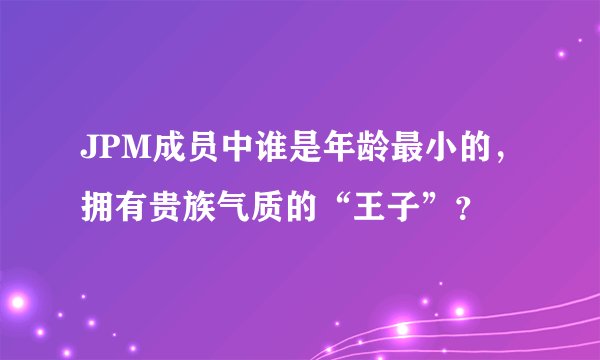 JPM成员中谁是年龄最小的，拥有贵族气质的“王子”？