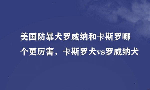 美国防暴犬罗威纳和卡斯罗哪个更厉害，卡斯罗犬vs罗威纳犬