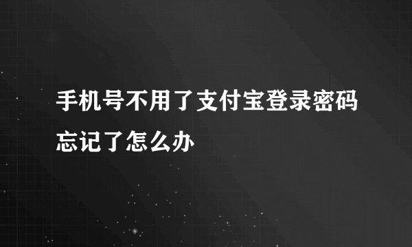 手机号不用了支付宝登录密码忘记了怎么办