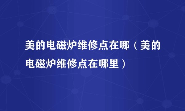 美的电磁炉维修点在哪（美的电磁炉维修点在哪里）