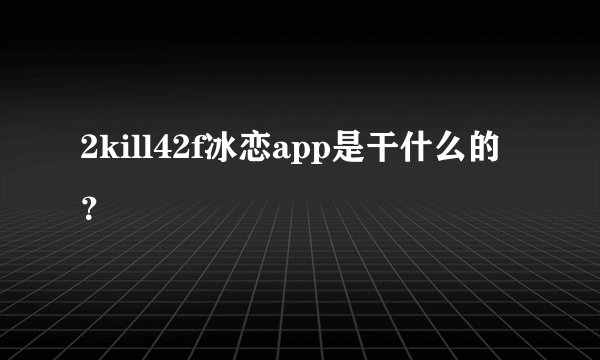 2kill42f冰恋app是干什么的？