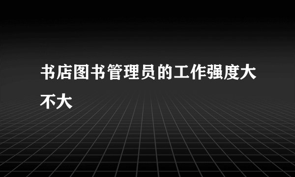 书店图书管理员的工作强度大不大