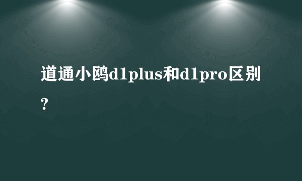 道通小鸥d1plus和d1pro区别?