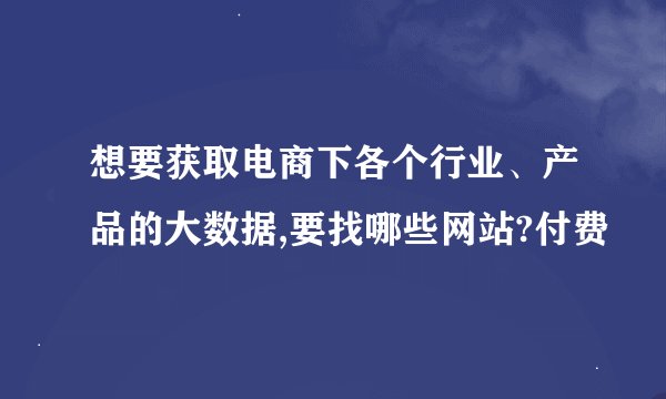 想要获取电商下各个行业、产品的大数据,要找哪些网站?付费