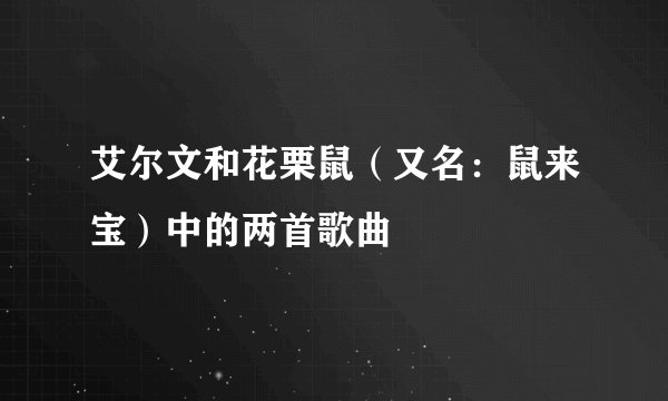 艾尔文和花栗鼠（又名：鼠来宝）中的两首歌曲