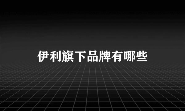 伊利旗下品牌有哪些