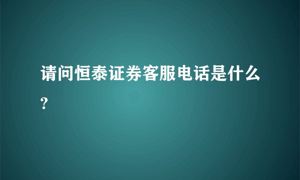 请问恒泰证券客服电话是什么?
