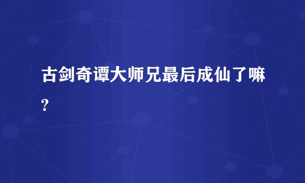 古剑奇谭大师兄最后成仙了嘛?