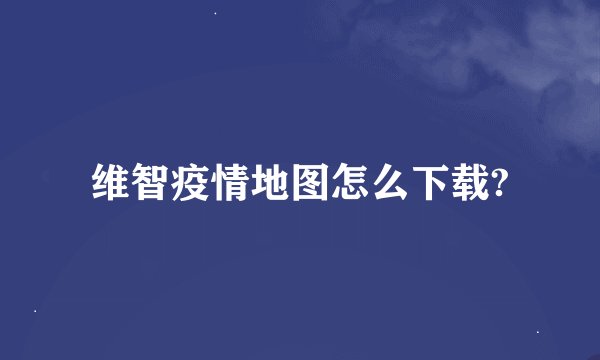 维智疫情地图怎么下载?