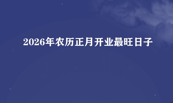 2026年农历正月开业最旺日子