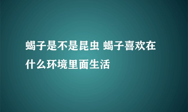 蝎子是不是昆虫 蝎子喜欢在什么环境里面生活