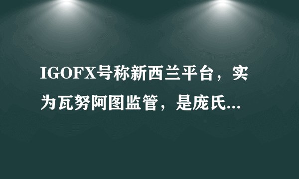 IGOFX号称新西兰平台，实为瓦努阿图监管，是庞氏骗局吗？