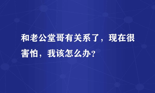 和老公堂哥有关系了，现在很害怕，我该怎么办？