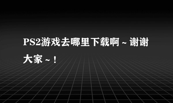 PS2游戏去哪里下载啊～谢谢大家～！
