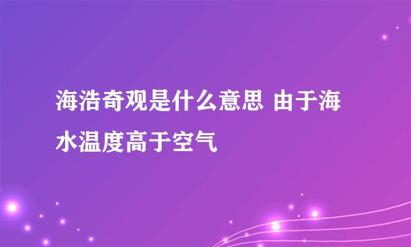 海浩奇观是什么意思 由于海水温度高于空气