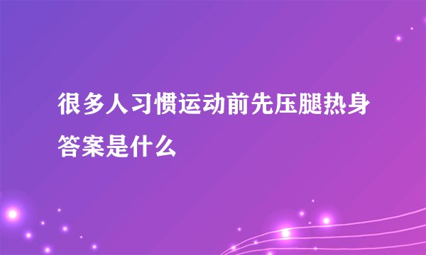 很多人习惯运动前先压腿热身答案是什么