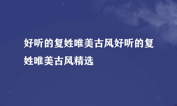 好听的复姓唯美古风好听的复姓唯美古风精选