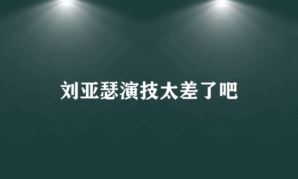 刘亚瑟演技太差了吧