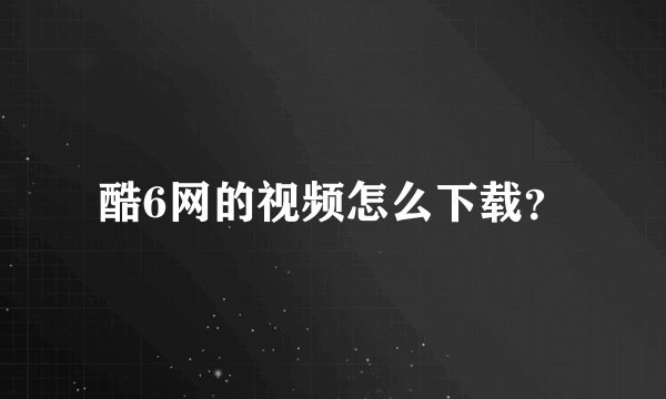酷6网的视频怎么下载？