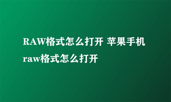 RAW格式怎么打开 苹果手机raw格式怎么打开